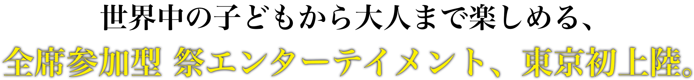 世界中の子どもから大人まで、家族で楽しめる、全席参加型祭エンターテイメント、東京初上陸。